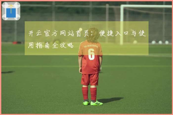 开云官方网站首页：便捷入口与使用指南全攻略