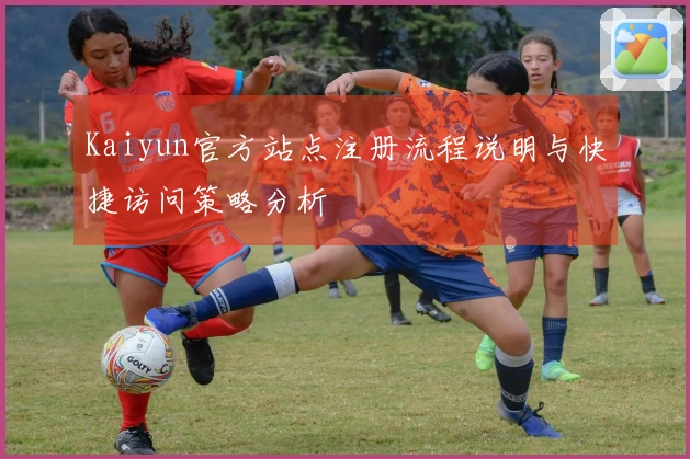 Kaiyun官方站点注册流程说明与快捷访问策略分析