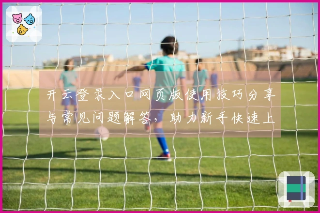 开云登录入口网页版使用技巧分享与常见问题解答，助力新手快速上手！