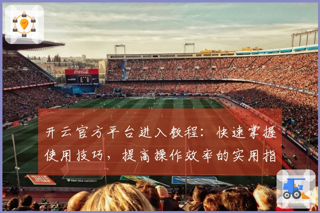 开云官方平台进入教程：快速掌握使用技巧，提高操作效率的实用指南