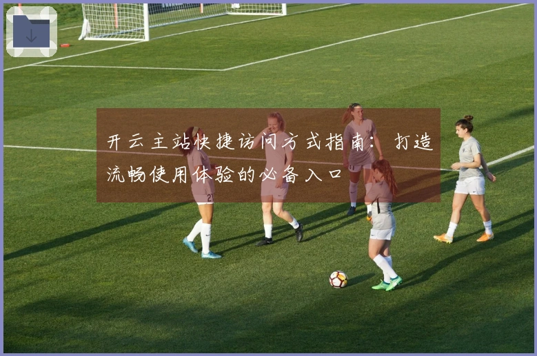 开云主站快捷访问方式指南：打造流畅使用体验的必备入口