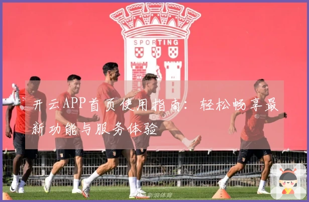 开云APP首页使用指南：轻松畅享最新功能与服务体验