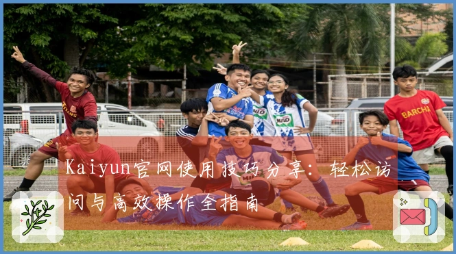 Kaiyun官网使用技巧分享：轻松访问与高效操作全指南