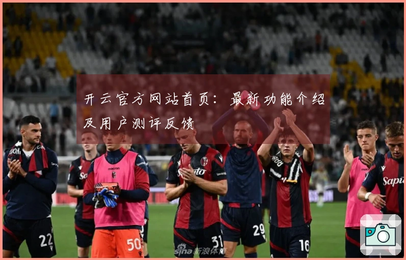 开云官方网站首页：最新功能介绍及用户测评反馈