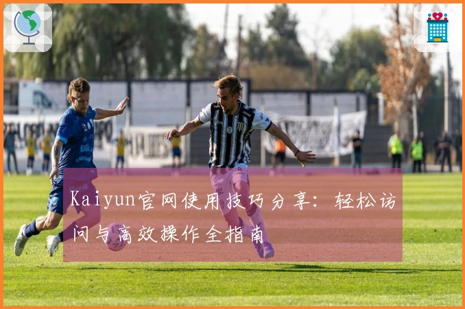 Kaiyun官网使用技巧分享：轻松访问与高效操作全指南