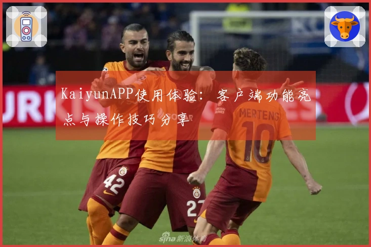 KaiyunAPP使用体验：客户端功能亮点与操作技巧分享